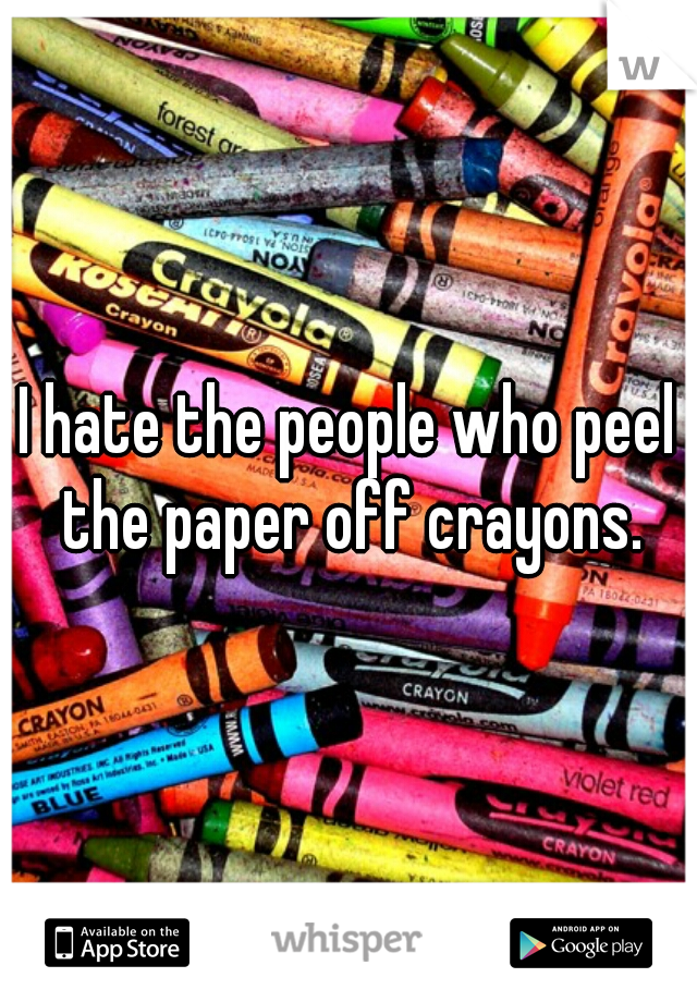 I hate the people who peel the paper off crayons.