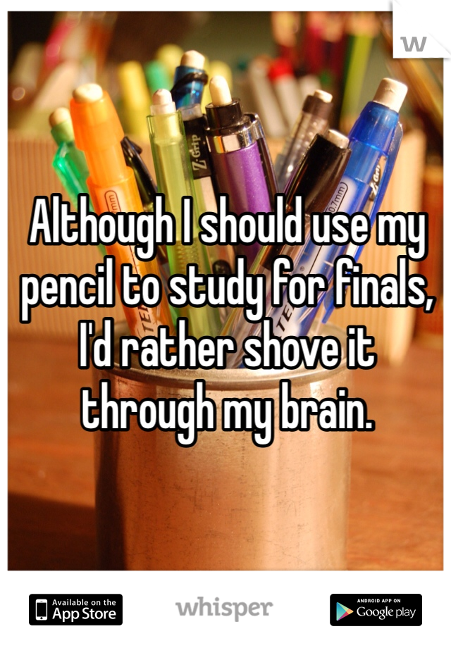 Although I should use my pencil to study for finals, I'd rather shove it through my brain. 