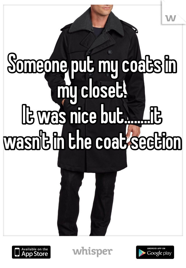 Someone put my coats in my closet. 
It was nice but........it wasn't in the coat section 