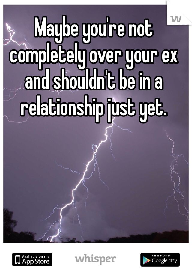 Maybe you're not completely over your ex and shouldn't be in a relationship just yet.