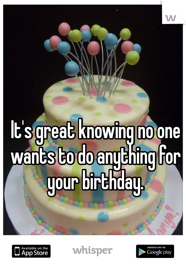 It's great knowing no one wants to do anything for your birthday.