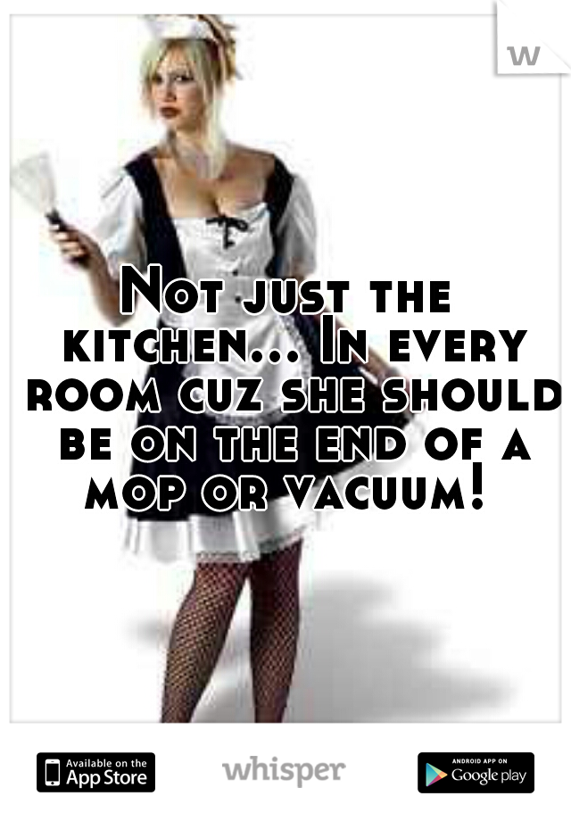 Not just the kitchen... In every room cuz she should be on the end of a mop or vacuum! 