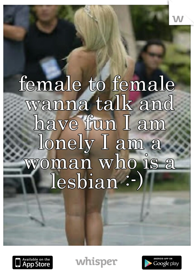female to female wanna talk and have fun I am lonely I am a woman who is a lesbian :-) 