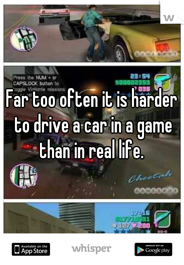 Far too often it is harder to drive a car in a game than in real life. 