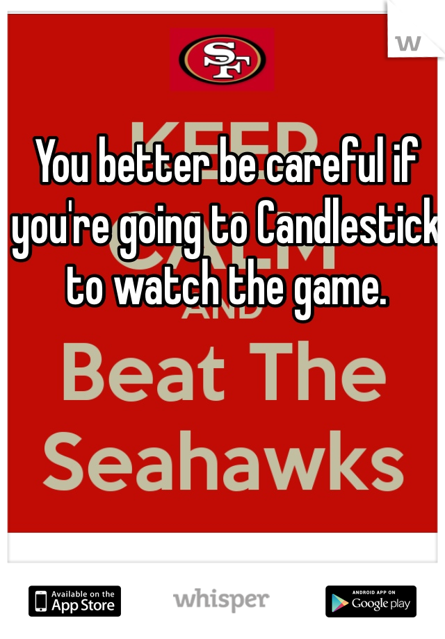 You better be careful if you're going to Candlestick to watch the game. 