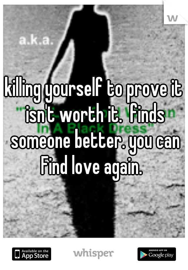 killing yourself to prove it isn't worth it.  finds someone better. you can Find love again.  