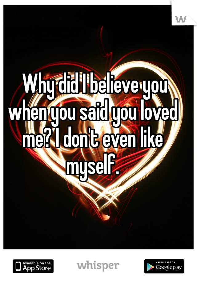  Why did I believe you when you said you loved me? I don't even like myself.