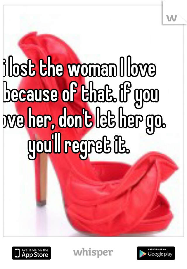 i lost the woman I love because of that. if you love her, don't let her go. you'll regret it. 