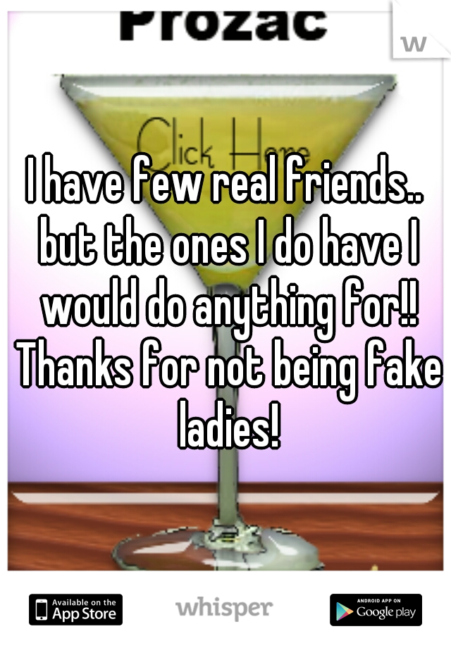 I have few real friends.. but the ones I do have I would do anything for!! Thanks for not being fake ladies!