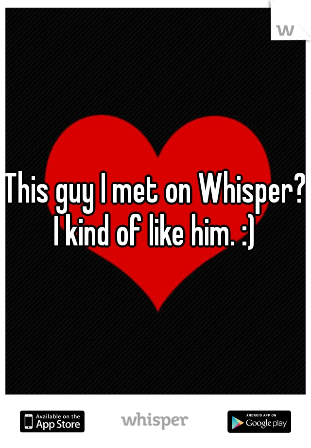 This guy I met on Whisper? I kind of like him. :) 