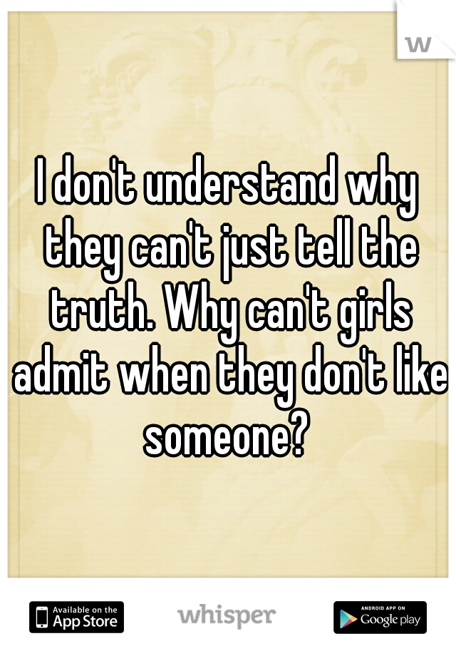 I don't understand why they can't just tell the truth. Why can't girls admit when they don't like someone? 