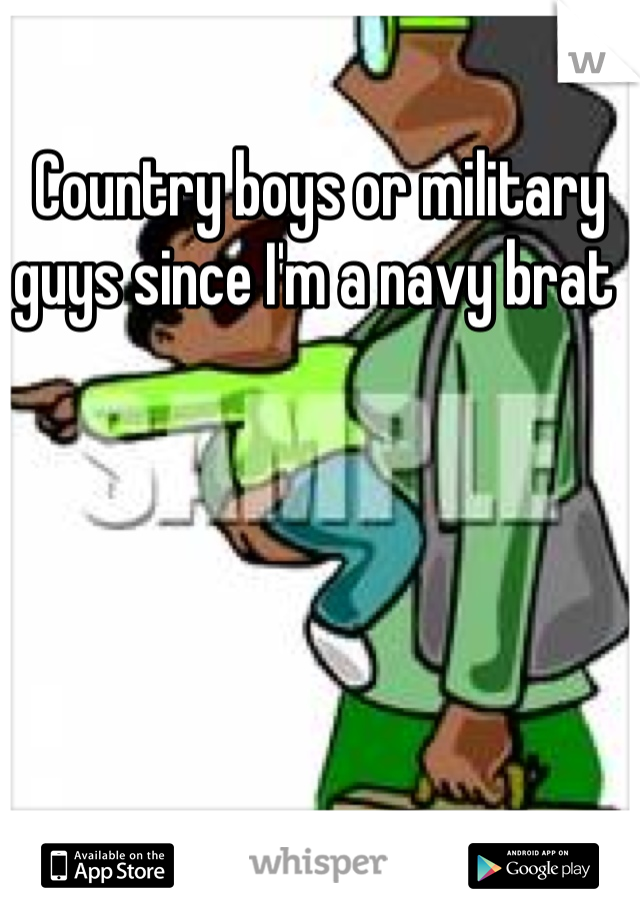 Country boys or military guys since I'm a navy brat 