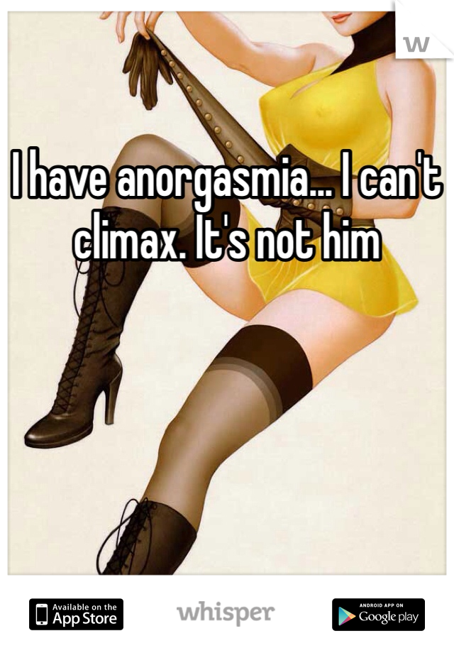 I have anorgasmia... I can't climax. It's not him