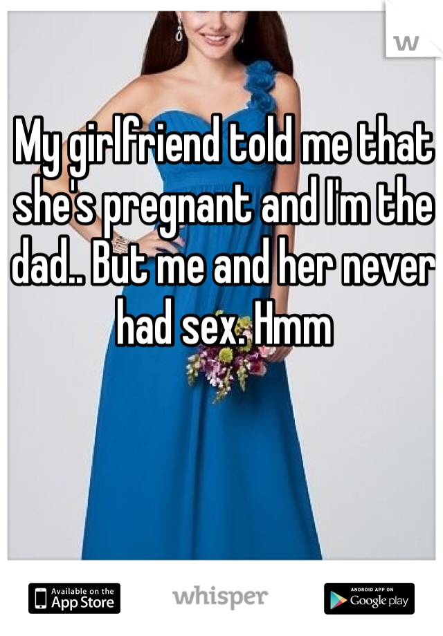 My girlfriend told me that she's pregnant and I'm the dad.. But me and her never had sex. Hmm