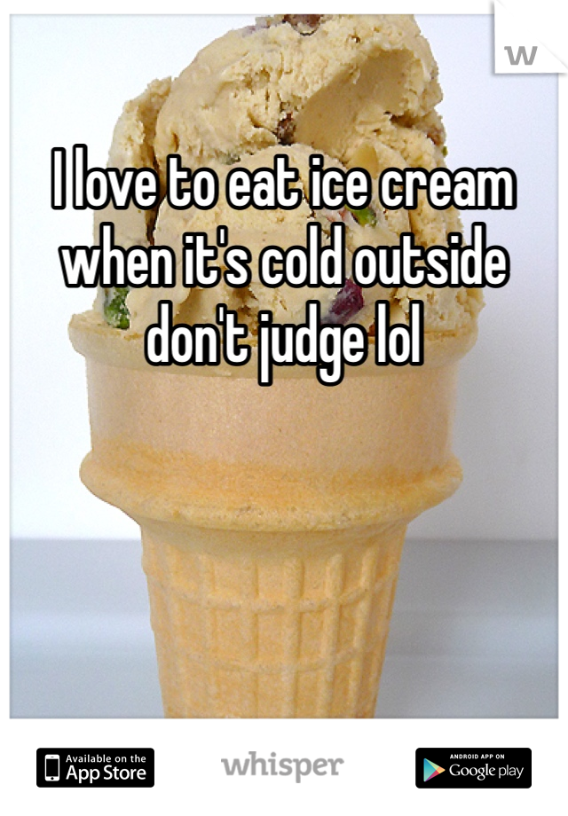 I love to eat ice cream when it's cold outside don't judge lol