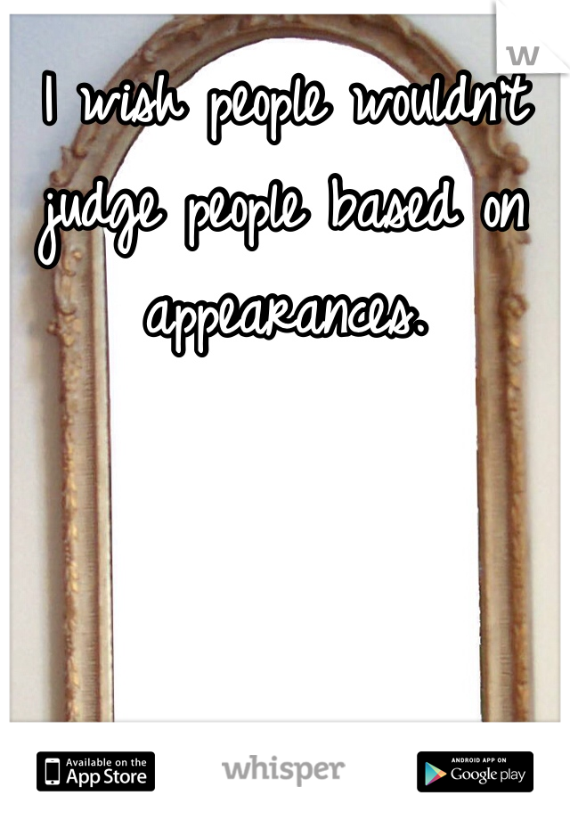 I wish people wouldn't judge people based on appearances. 