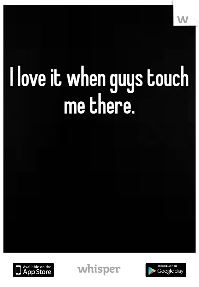I love it when guys touch me there. 