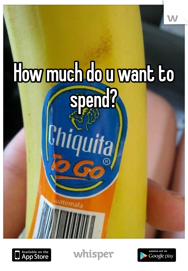 How much do u want to spend? 