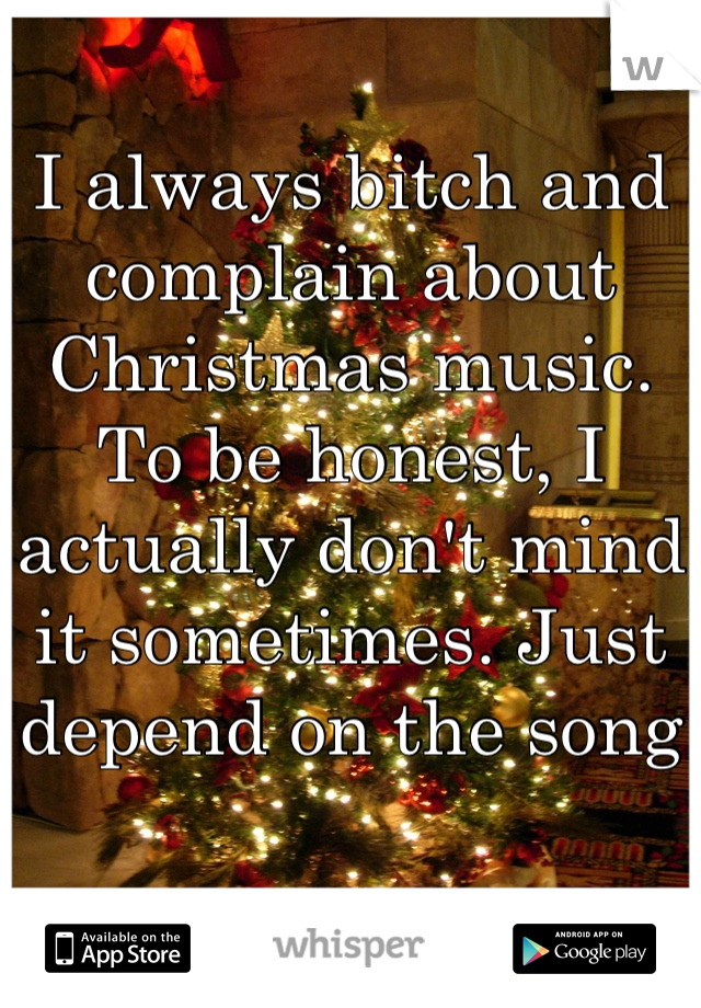 I always bitch and complain about Christmas music. To be honest, I actually don't mind it sometimes. Just depend on the song
