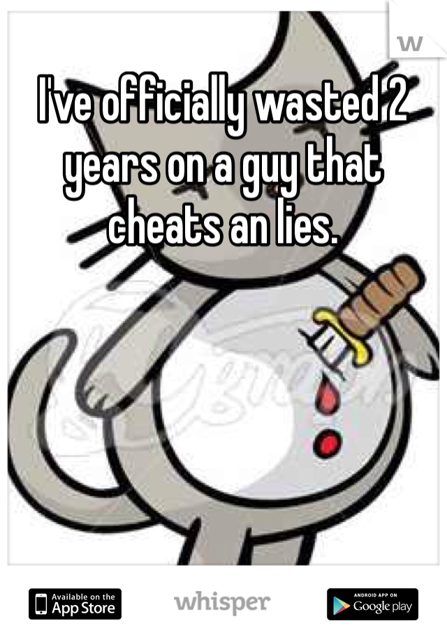 I've officially wasted 2 years on a guy that cheats an lies.