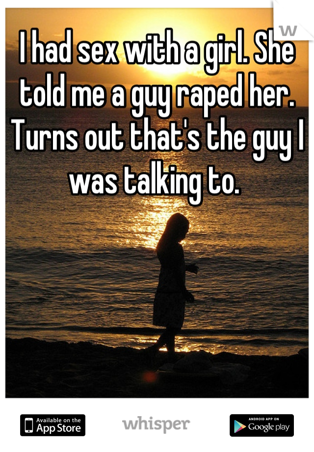 I had sex with a girl. She told me a guy raped her. Turns out that's the guy I was talking to. 
