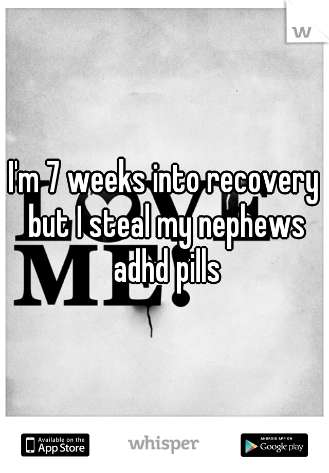 I'm 7 weeks into recovery but I steal my nephews adhd pills