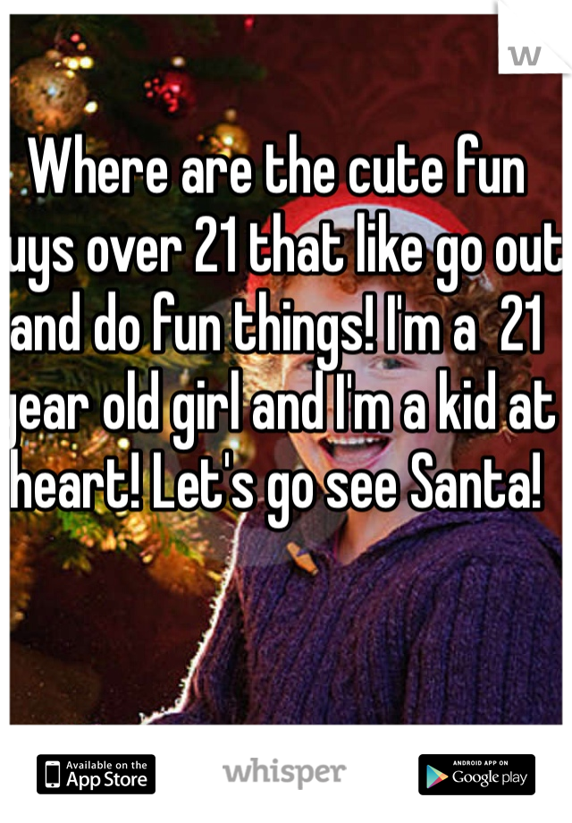 Where are the cute fun guys over 21 that like go out and do fun things! I'm a  21 year old girl and I'm a kid at heart! Let's go see Santa! 