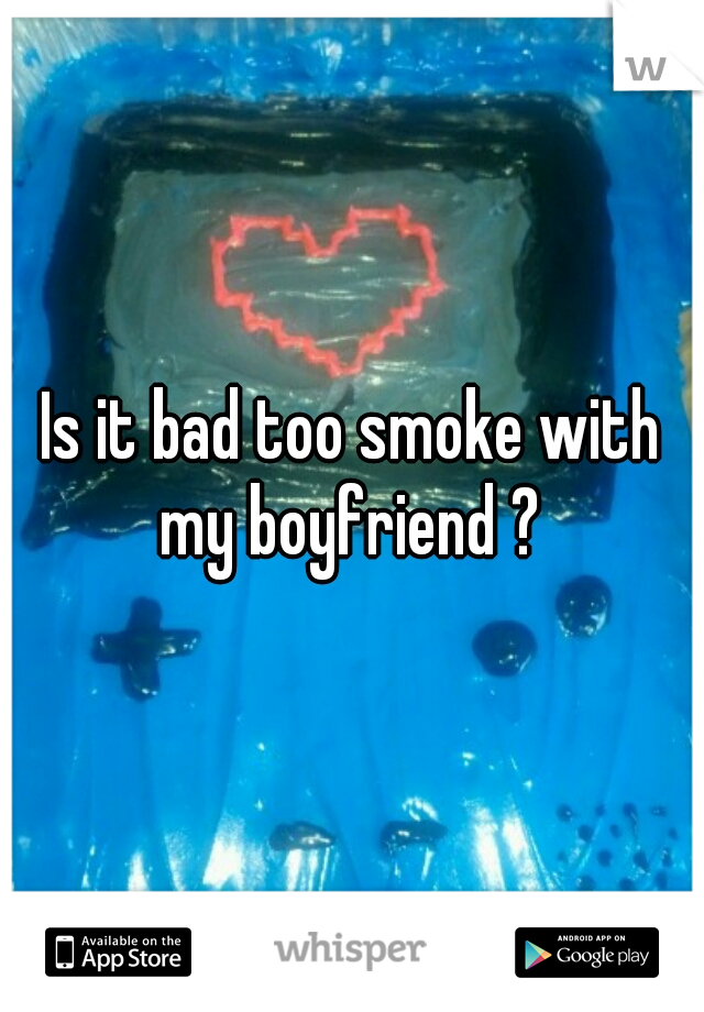Is it bad too smoke with my boyfriend ? 