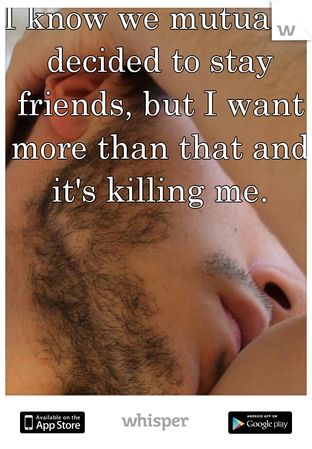 I know we mutually decided to stay friends, but I want more than that and it's killing me.