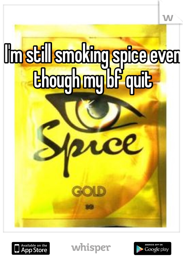 I'm still smoking spice even though my bf quit