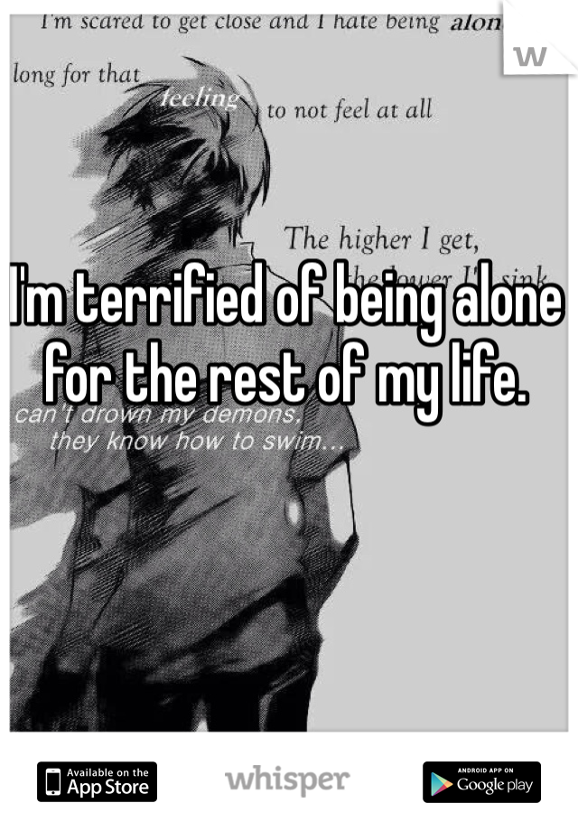 I'm terrified of being alone for the rest of my life. 