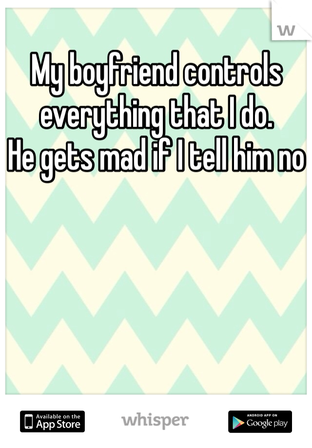My boyfriend controls everything that I do.
He gets mad if I tell him no 