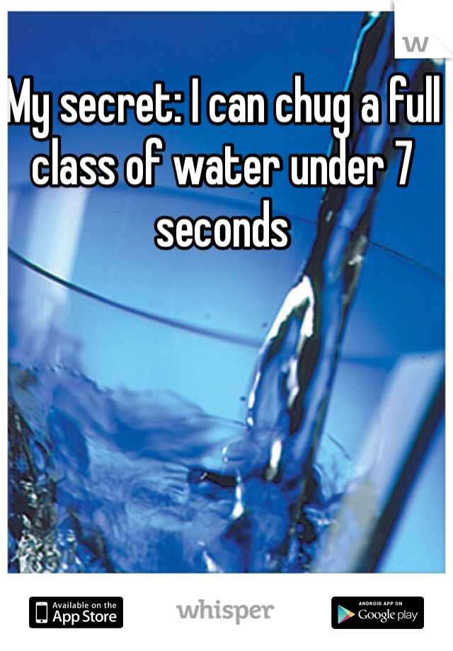 My secret: I can chug a full class of water under 7 seconds
