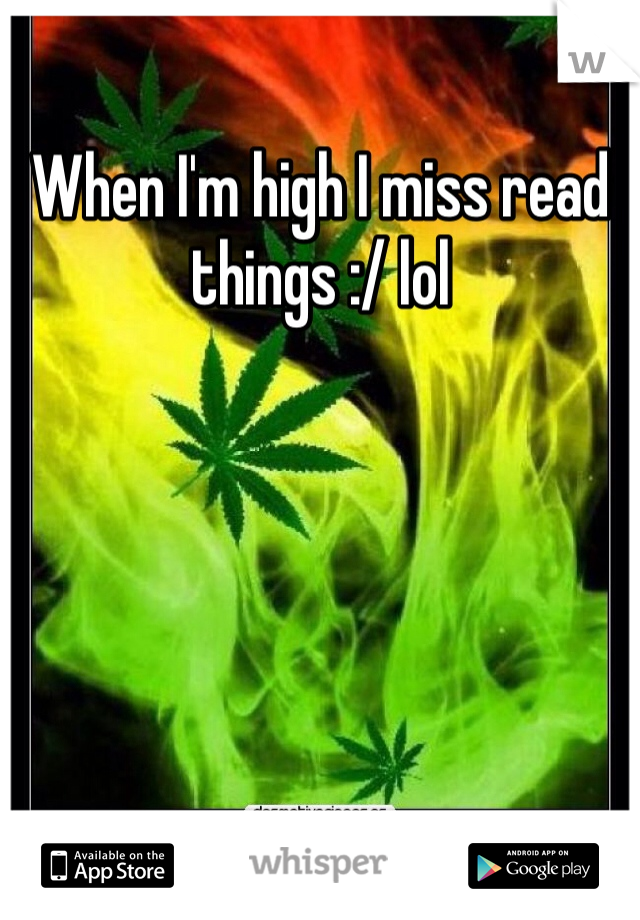 When I'm high I miss read things :/ lol
