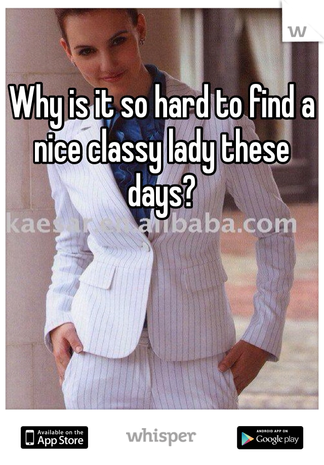 Why is it so hard to find a nice classy lady these days? 