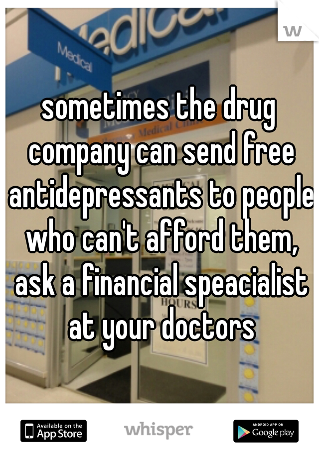 sometimes the drug company can send free antidepressants to people who can't afford them, ask a financial speacialist at your doctors