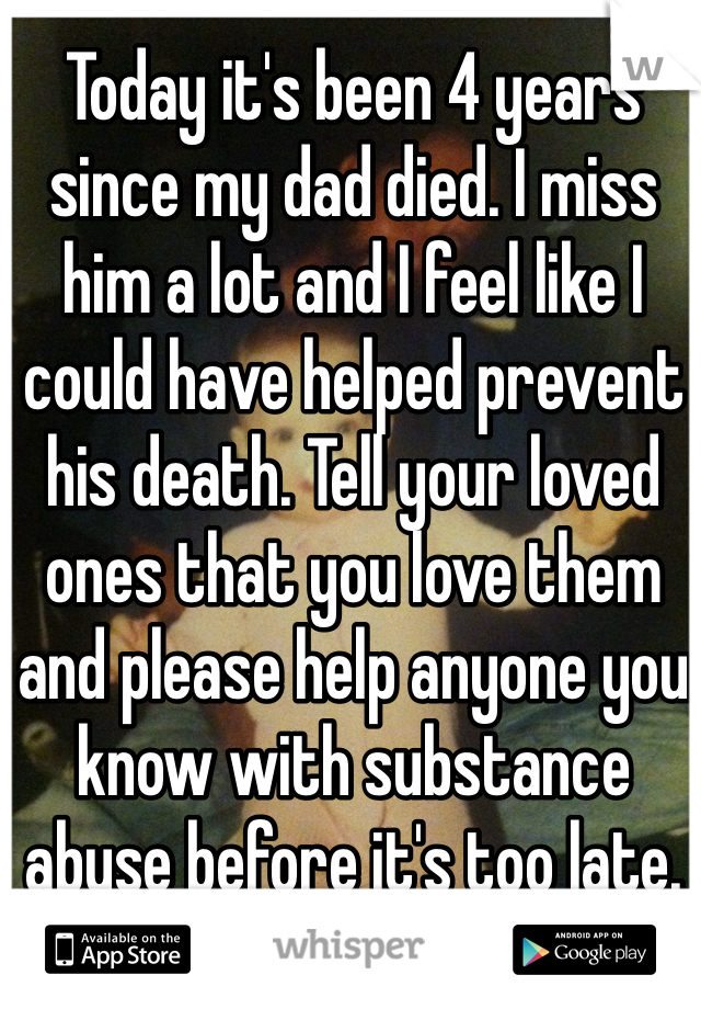 Today it's been 4 years since my dad died. I miss him a lot and I feel like I could have helped prevent his death. Tell your loved ones that you love them and please help anyone you know with substance abuse before it's too late. 