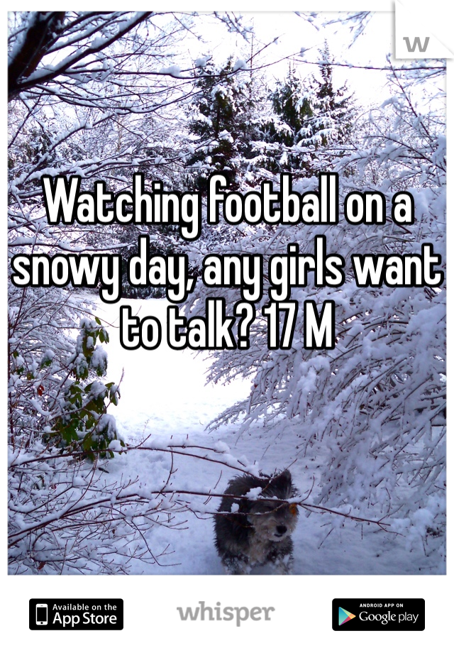Watching football on a snowy day, any girls want to talk? 17 M