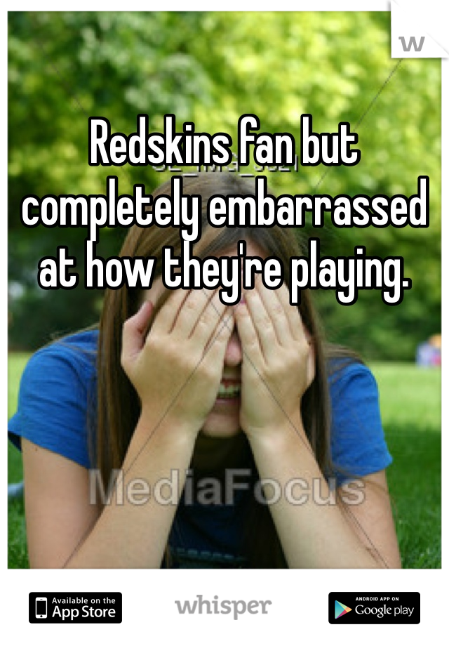 Redskins fan but completely embarrassed at how they're playing. 