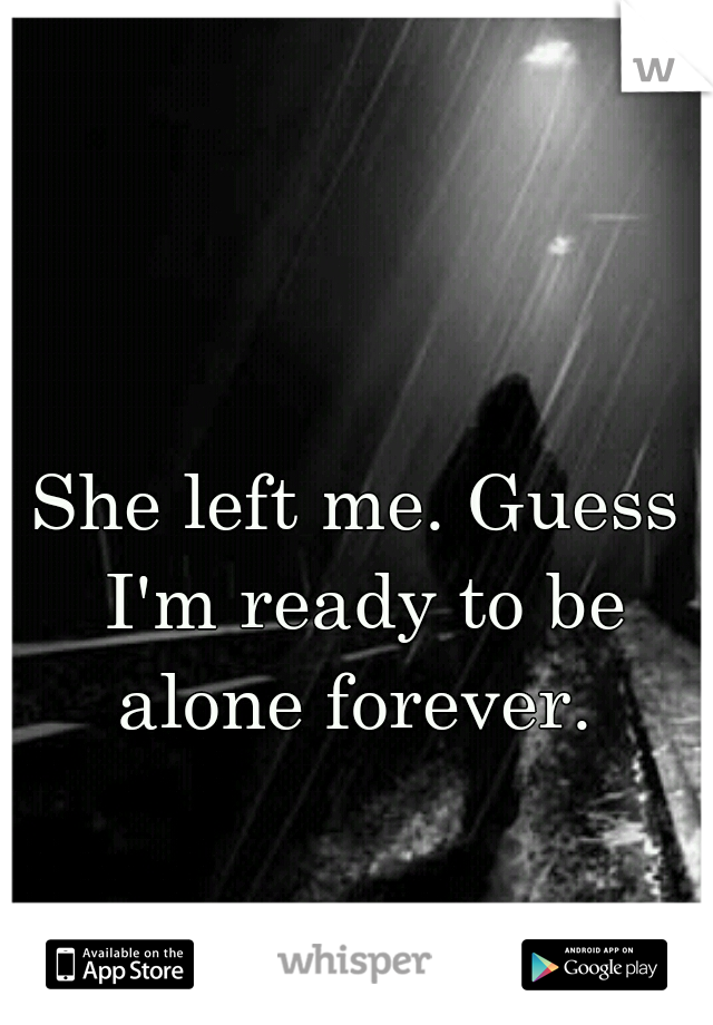 She left me. Guess I'm ready to be alone forever. 