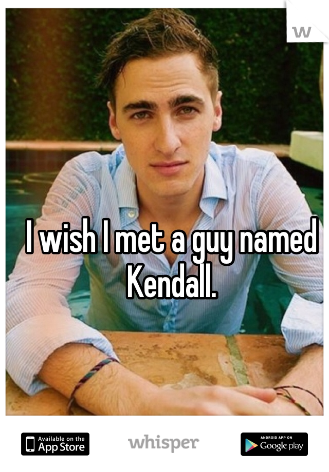 I wish I met a guy named Kendall.