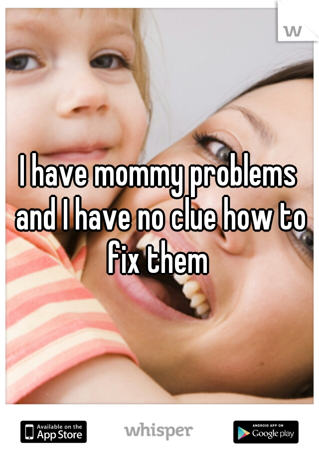 I have mommy problems and I have no clue how to fix them 