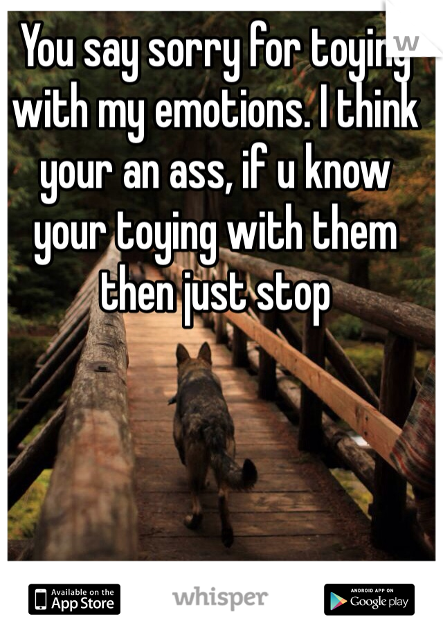 You say sorry for toying with my emotions. I think your an ass, if u know your toying with them then just stop 