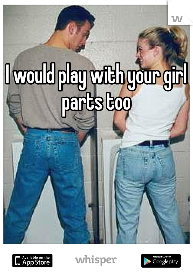 I would play with your girl parts too