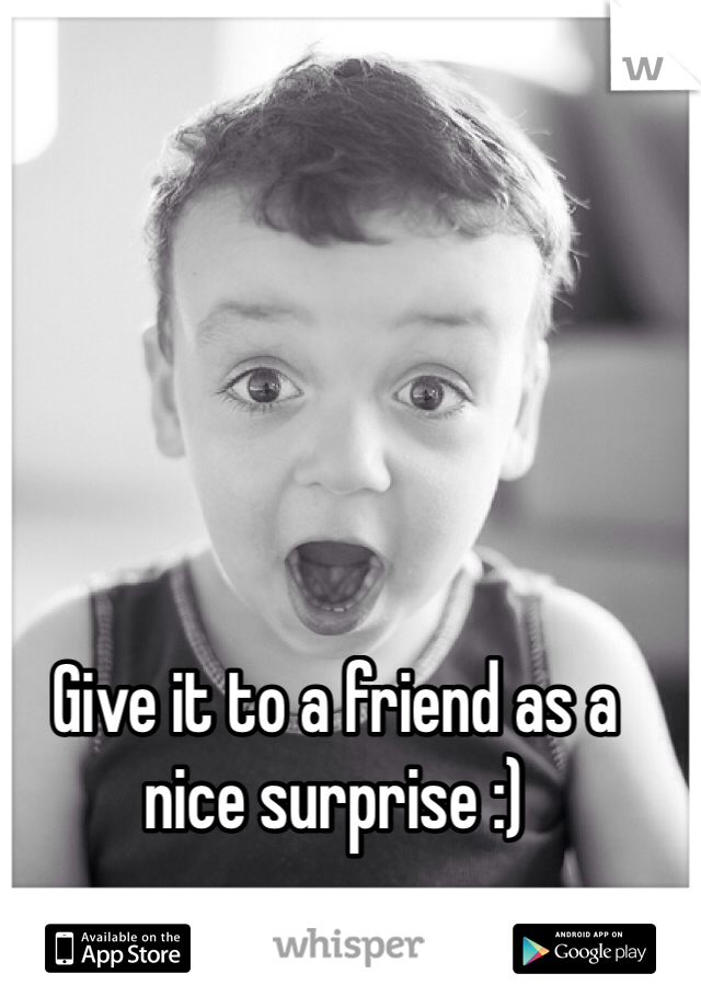 Give it to a friend as a nice surprise :)