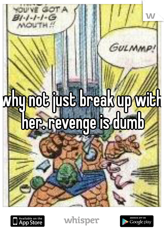 why not just break up with her. revenge is dumb