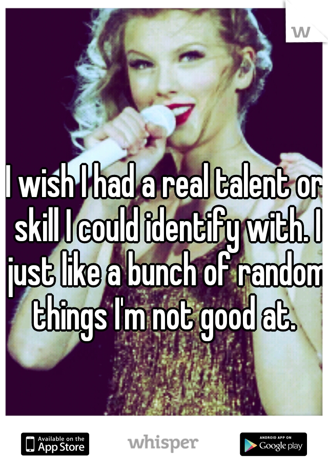 I wish I had a real talent or skill I could identify with. I just like a bunch of random things I'm not good at. 