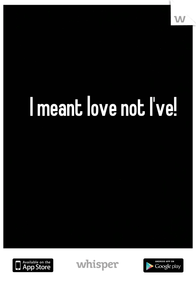 I meant love not I've!