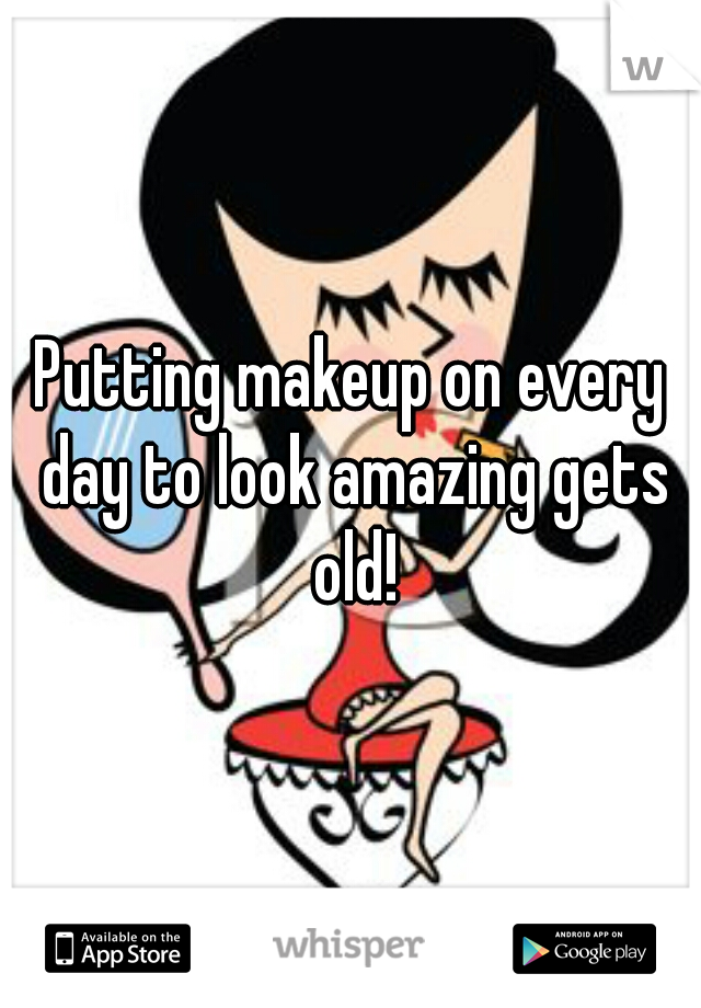 Putting makeup on every day to look amazing gets old!