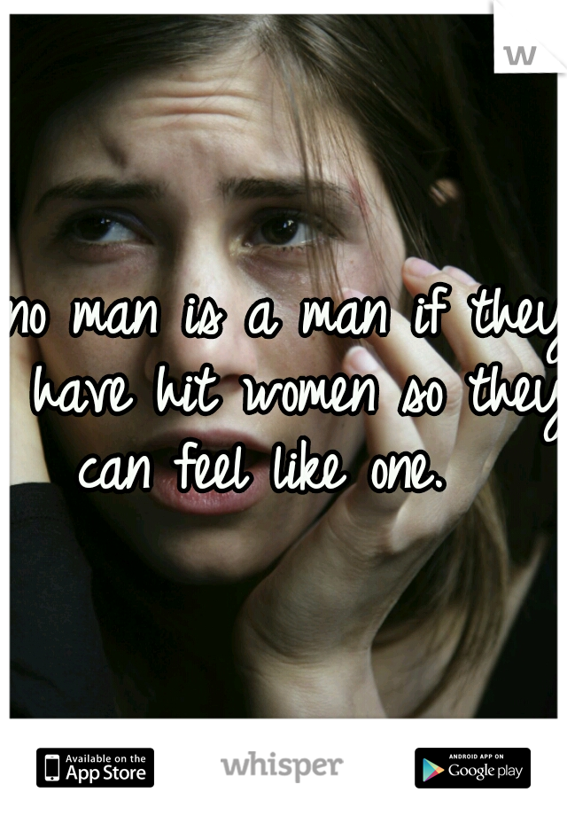 no man is a man if they have hit women so they can feel like one.   